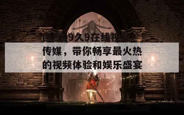 国产99久9在线视频传媒，带你畅享最火热的视频体验和娱乐盛宴！