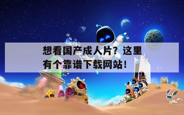 想看国产成人片？这里有个靠谱下载网站！