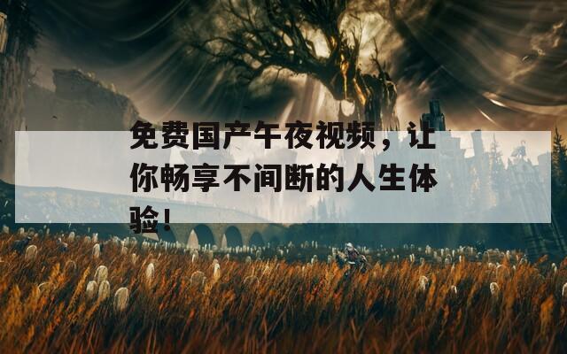 免费国产午夜视频，让你畅享不间断的人生体验！