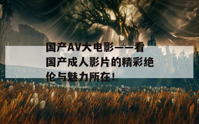 国产AV大电影——看国产成人影片的精彩绝伦与魅力所在！