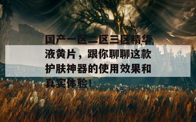 国产一区二区三区精华液黄片，跟你聊聊这款护肤神器的使用效果和真实体验！