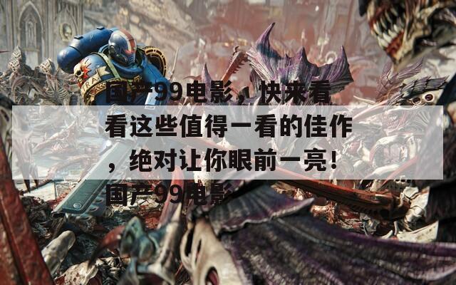 国产99电影，快来看看这些值得一看的佳作，绝对让你眼前一亮！国产99电影