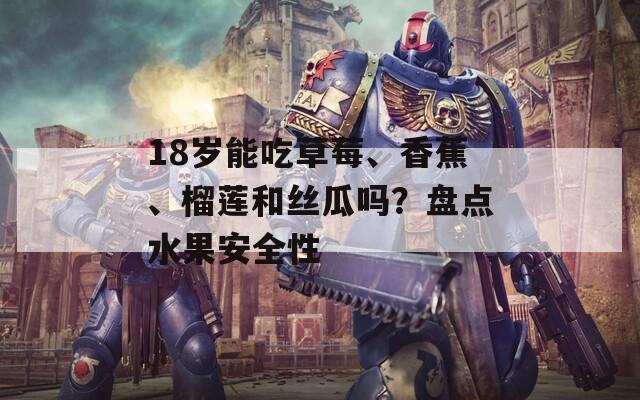 18岁能吃草莓、香蕉、榴莲和丝瓜吗？盘点水果安全性