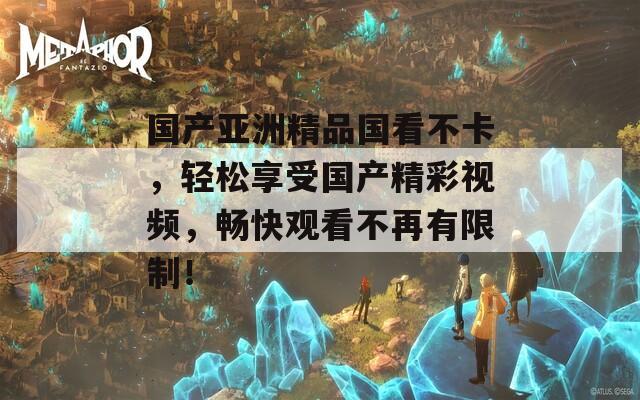 国产亚洲精品国看不卡，轻松享受国产精彩视频，畅快观看不再有限制！