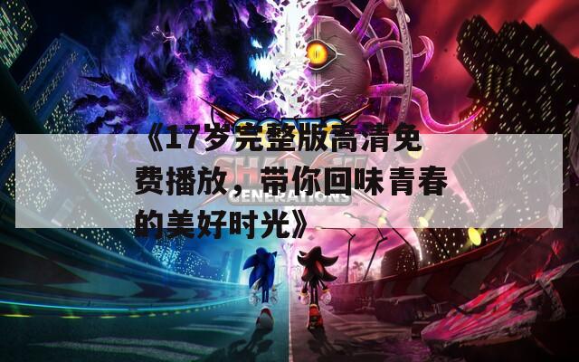 《17岁完整版高清免费播放，带你回味青春的美好时光》