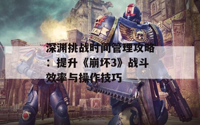 深渊挑战时间管理攻略：提升《崩坏3》战斗效率与操作技巧
