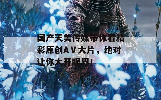 国产天美传媒带你看精彩原创AⅤ大片，绝对让你大开眼界！