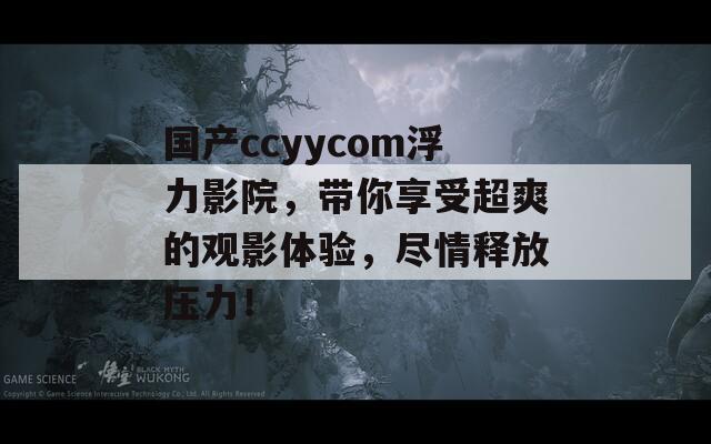 国产ccyycom浮力影院，带你享受超爽的观影体验，尽情释放压力！