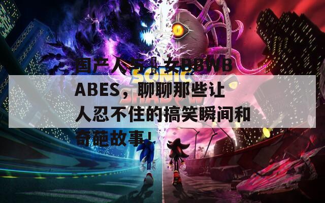 国产人与乣女BBWBABES，聊聊那些让人忍不住的搞笑瞬间和奇葩故事！