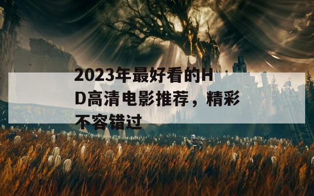 2023年最好看的HD高清电影推荐，精彩不容错过
