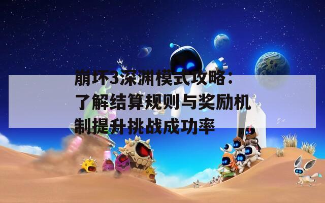崩坏3深渊模式攻略：了解结算规则与奖励机制提升挑战成功率