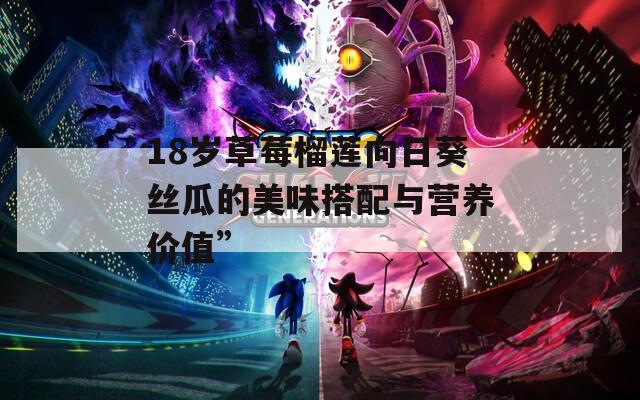 18岁草莓榴莲向日葵丝瓜的美味搭配与营养价值”