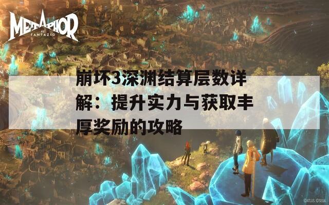 崩坏3深渊结算层数详解：提升实力与获取丰厚奖励的攻略