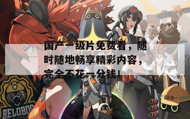国产一级片免费看，随时随地畅享精彩内容，完全不花一分钱！