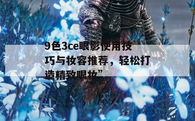 9色3ce眼影使用技巧与妆容推荐，轻松打造精致眼妆”