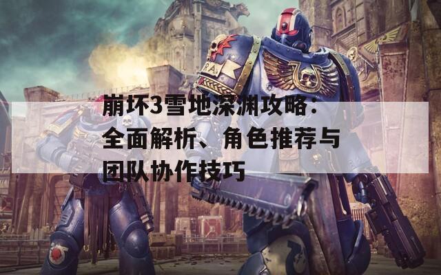 崩坏3雪地深渊攻略：全面解析、角色推荐与团队协作技巧