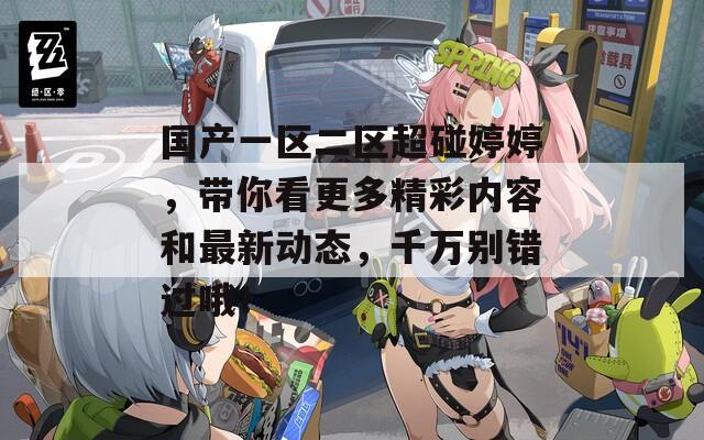 国产一区二区超碰婷婷，带你看更多精彩内容和最新动态，千万别错过哦！