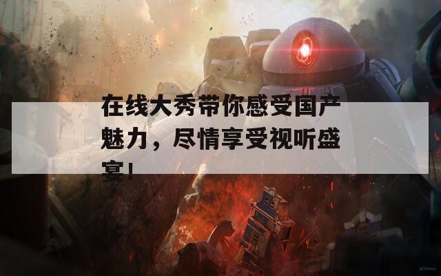在线大秀带你感受国产魅力，尽情享受视听盛宴！
