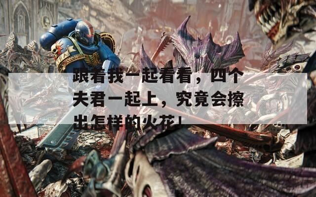 跟着我一起看看，四个夫君一起上，究竟会擦出怎样的火花！