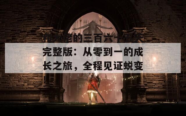 和大佬的三百六十五天完整版：从零到一的成长之旅，全程见证蜕变！