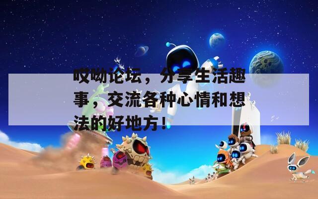 哎呦论坛，分享生活趣事，交流各种心情和想法的好地方！