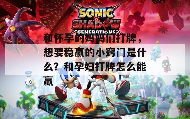 和怀孕的妈妈们打牌，想要稳赢的小窍门是什么？和孕妇打牌怎么能赢