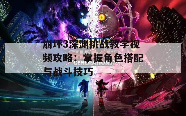 崩坏3深渊挑战教学视频攻略：掌握角色搭配与战斗技巧