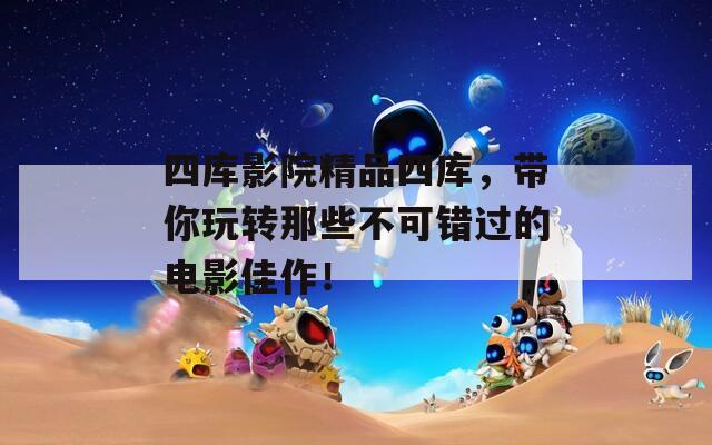四库影院精品四库，带你玩转那些不可错过的电影佳作！