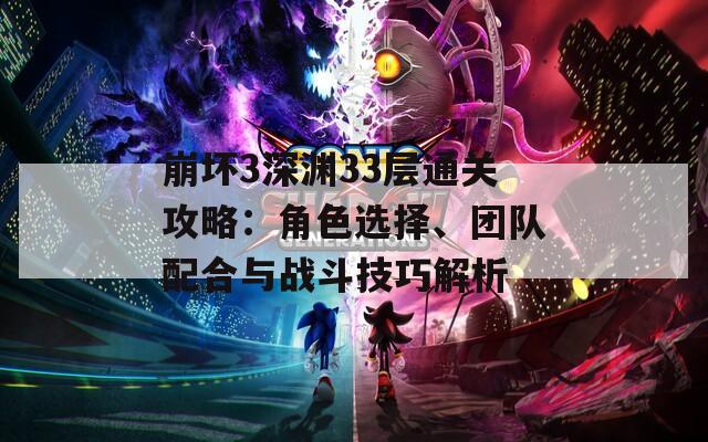 崩坏3深渊33层通关攻略：角色选择、团队配合与战斗技巧解析