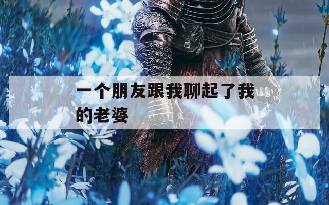 一个朋友跟我聊起了我的老婆