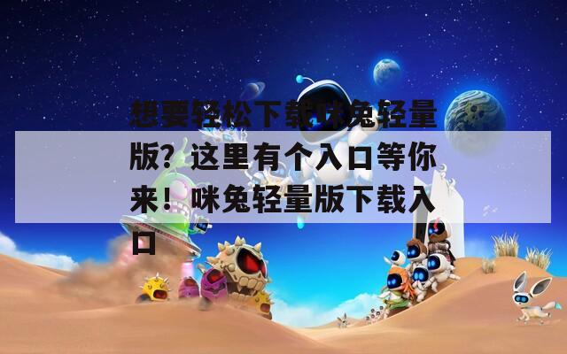 想要轻松下载咪兔轻量版？这里有个入口等你来！咪兔轻量版下载入口