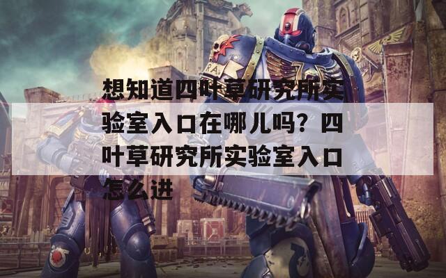 想知道四叶草研究所实验室入口在哪儿吗？四叶草研究所实验室入口怎么进