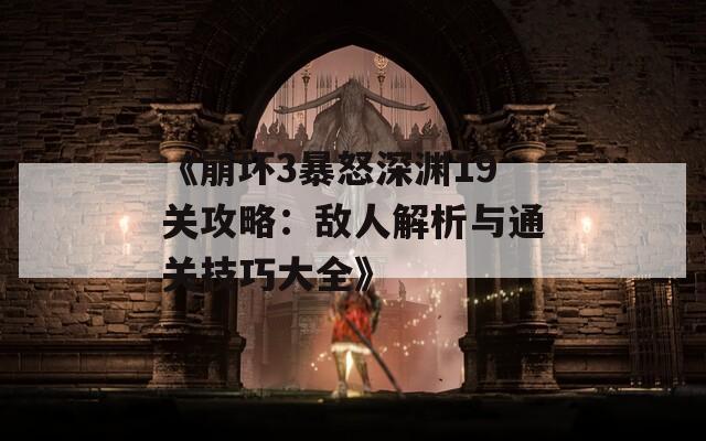 《崩坏3暴怒深渊19关攻略：敌人解析与通关技巧大全》