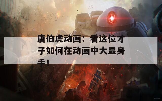 唐伯虎动画：看这位才子如何在动画中大显身手！
