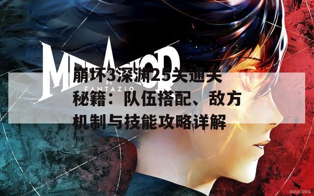 崩坏3深渊25关通关秘籍：队伍搭配、敌方机制与技能攻略详解