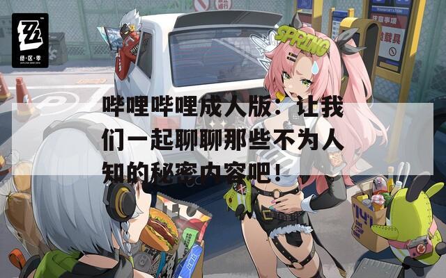 哔哩哔哩成人版：让我们一起聊聊那些不为人知的秘密内容吧！