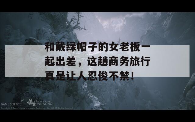 和戴绿帽子的女老板一起出差，这趟商务旅行真是让人忍俊不禁！