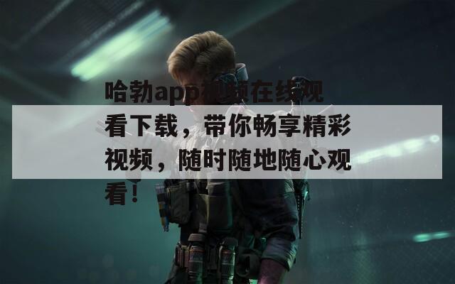 哈勃app视频在线观看下载，带你畅享精彩视频，随时随地随心观看！