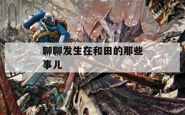 聊聊发生在和田的那些事儿