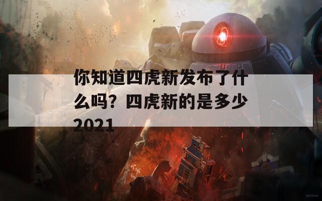 你知道四虎新发布了什么吗？四虎新的是多少2021