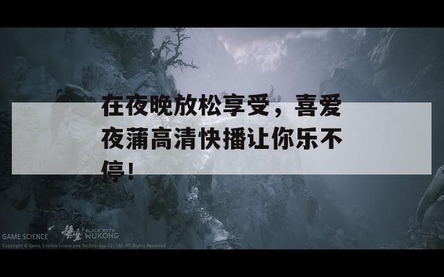 在夜晚放松享受，喜爱夜蒲高清快播让你乐不停！
