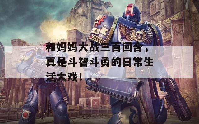 和妈妈大战三百回合，真是斗智斗勇的日常生活大戏！