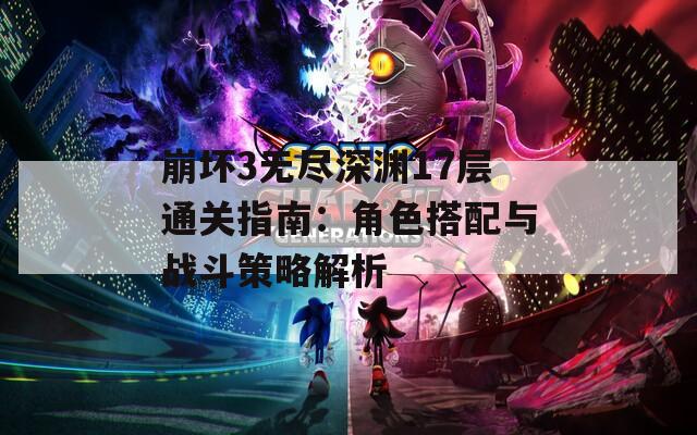 崩坏3无尽深渊17层通关指南：角色搭配与战斗策略解析