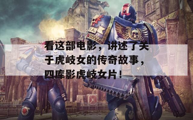 看这部电影，讲述了关于虎岐女的传奇故事，四库影虎岐女片！