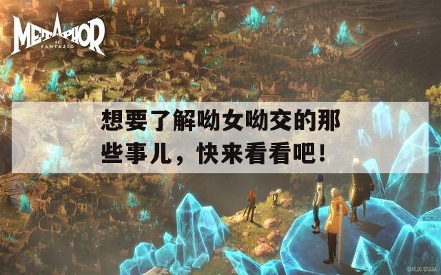 想要了解呦女呦交的那些事儿，快来看看吧！
