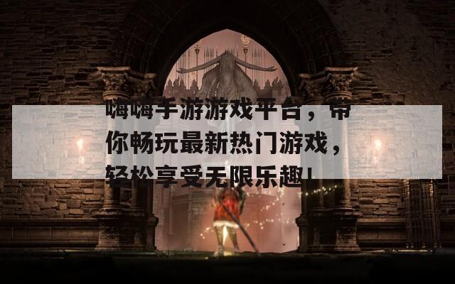 嗨嗨手游游戏平台，带你畅玩最新热门游戏，轻松享受无限乐趣！