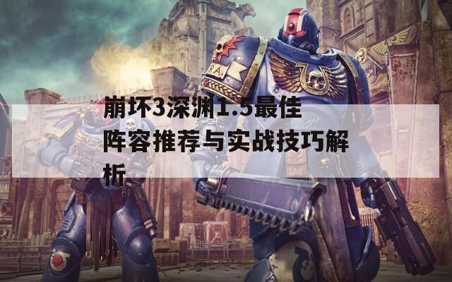 崩坏3深渊1.5最佳阵容推荐与实战技巧解析