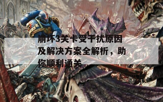 崩坏3关卡受干扰原因及解决方案全解析，助你顺利通关