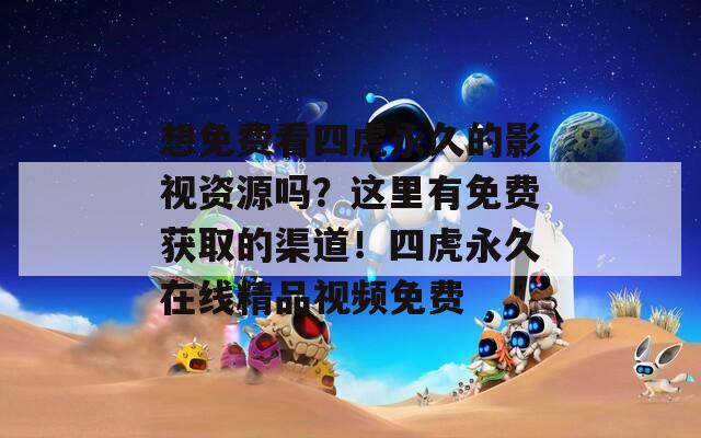 想免费看四虎永久的影视资源吗？这里有免费获取的渠道！四虎永久在线精品视频免费