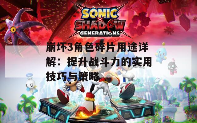 崩坏3角色碎片用途详解：提升战斗力的实用技巧与策略